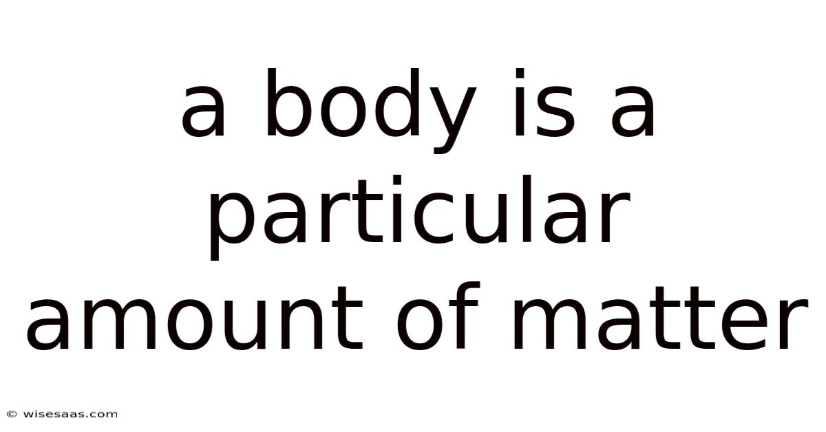 A Body Is A Particular Amount Of Matter