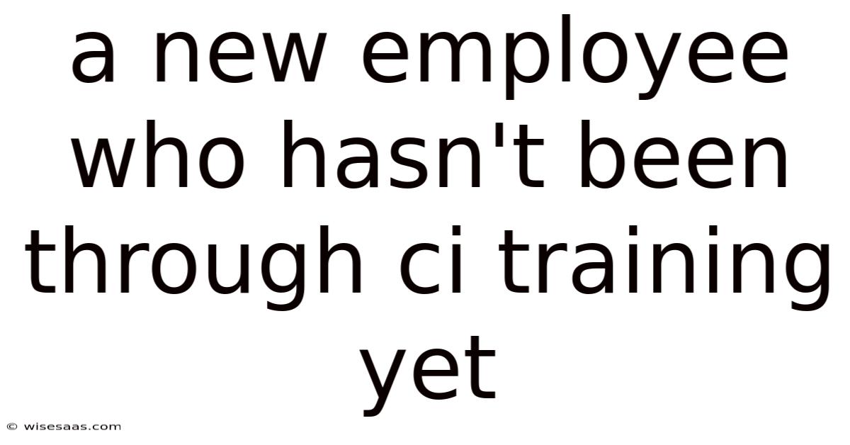 A New Employee Who Hasn't Been Through Ci Training Yet