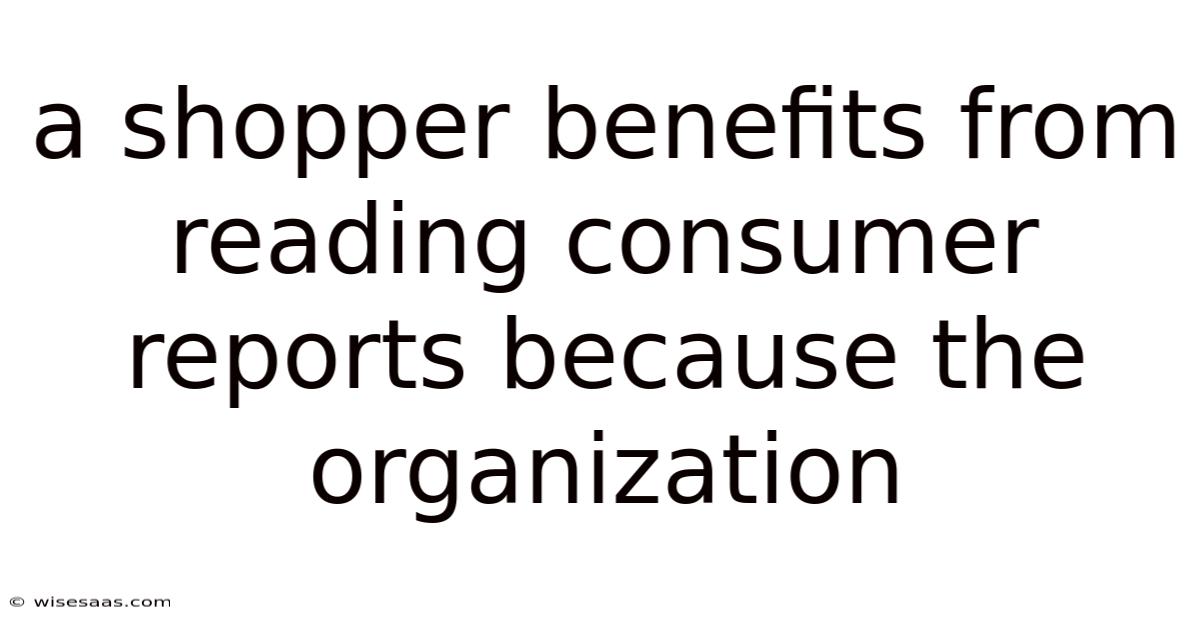 A Shopper Benefits From Reading Consumer Reports Because The Organization