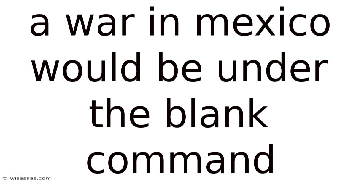 A War In Mexico Would Be Under The Blank Command