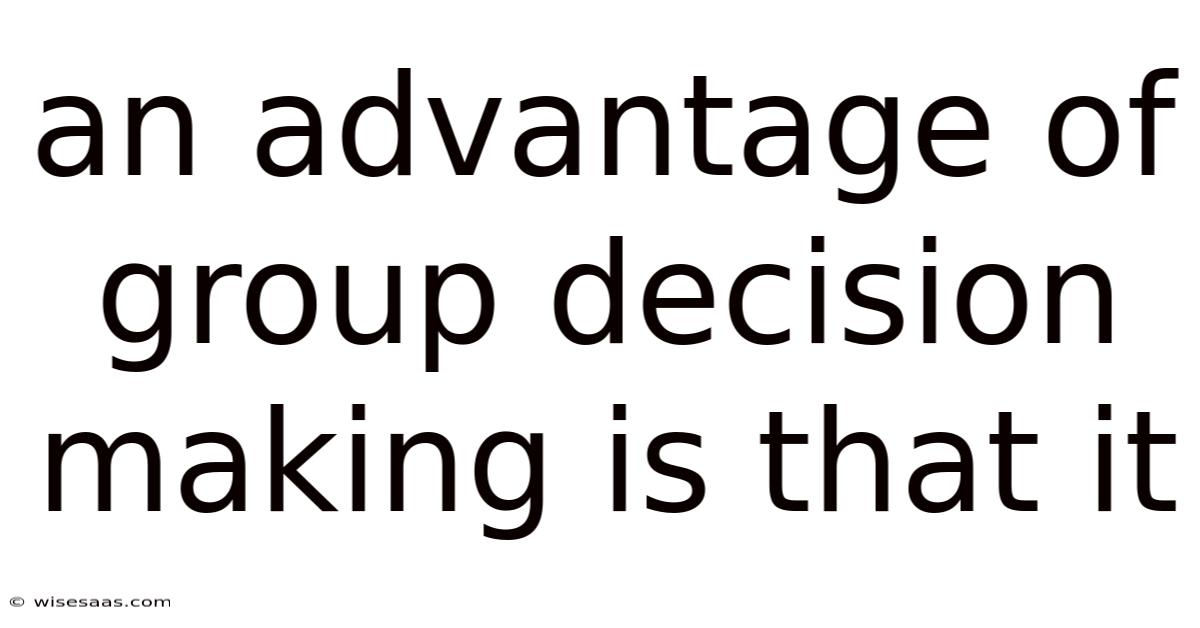 An Advantage Of Group Decision Making Is That It