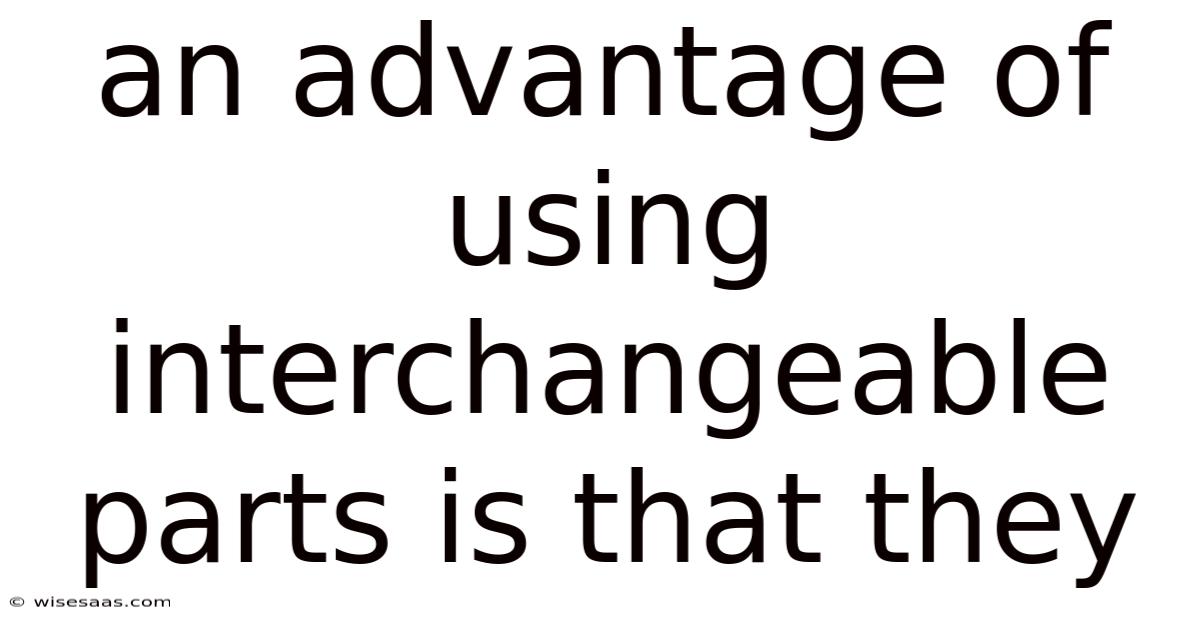 An Advantage Of Using Interchangeable Parts Is That They