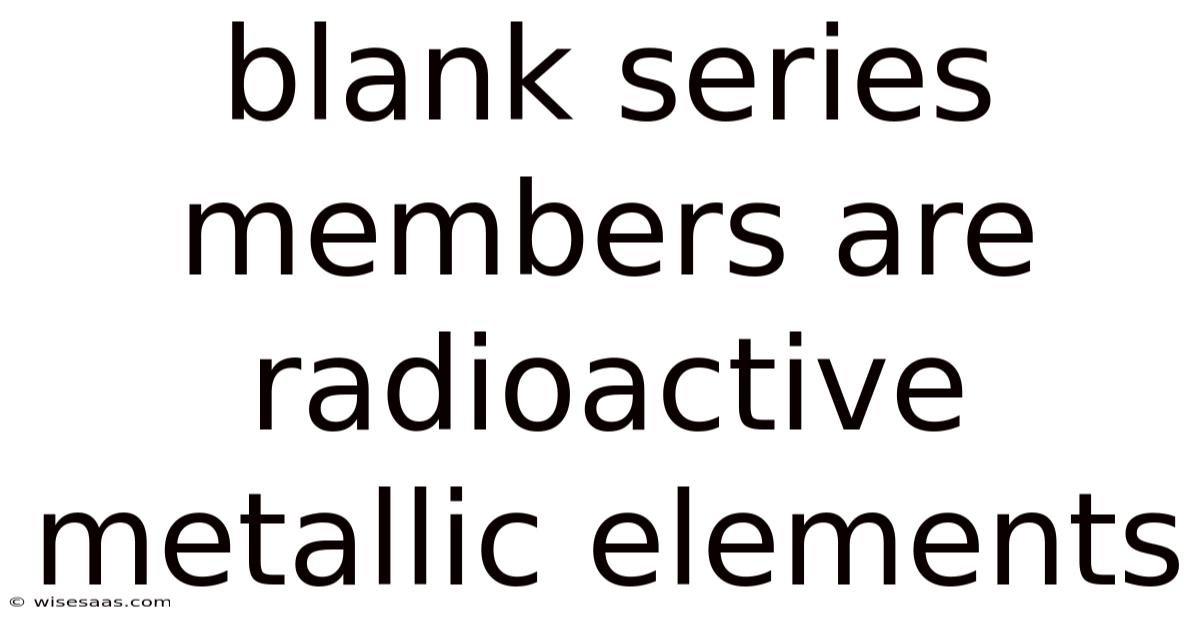 Blank Series Members Are Radioactive Metallic Elements