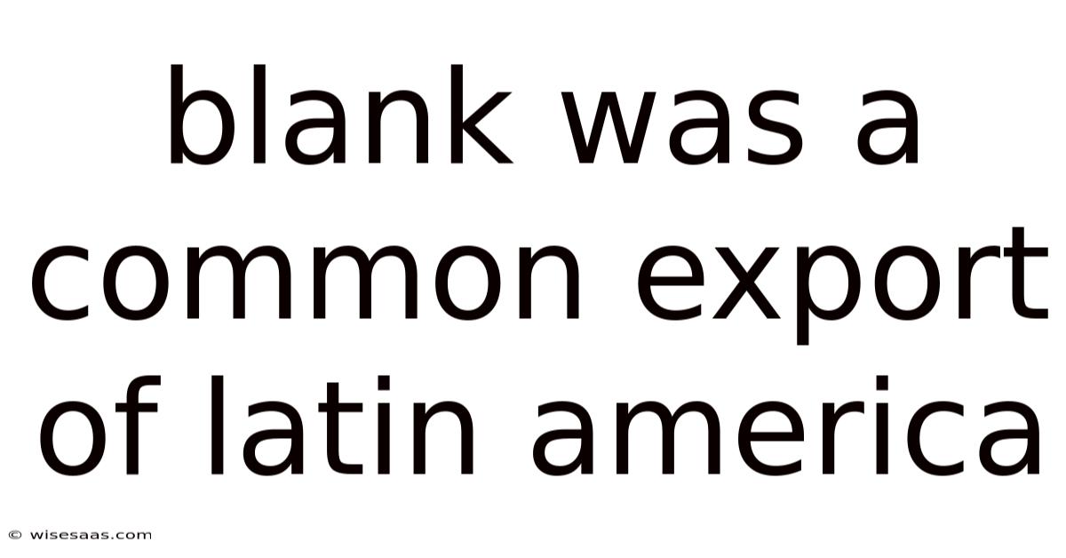 Blank Was A Common Export Of Latin America