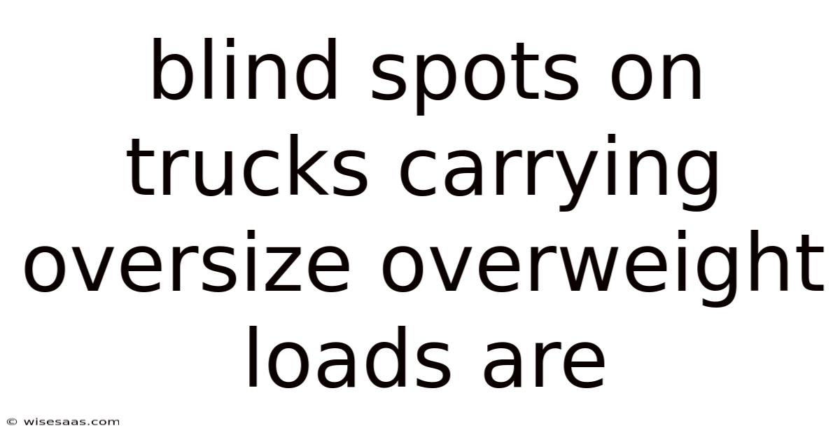Blind Spots On Trucks Carrying Oversize Overweight Loads Are