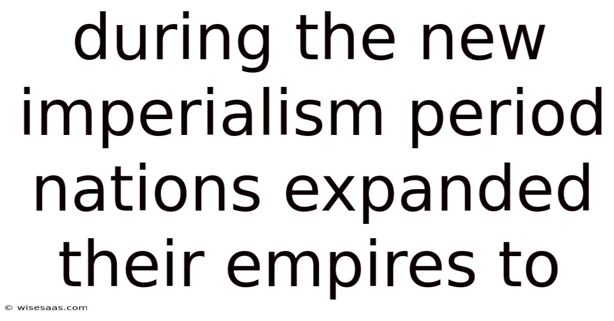 During The New Imperialism Period Nations Expanded Their Empires To