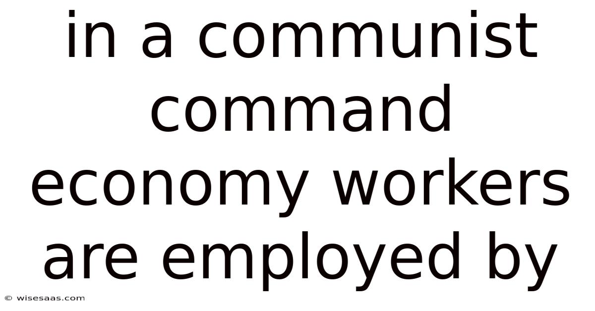In A Communist Command Economy Workers Are Employed By