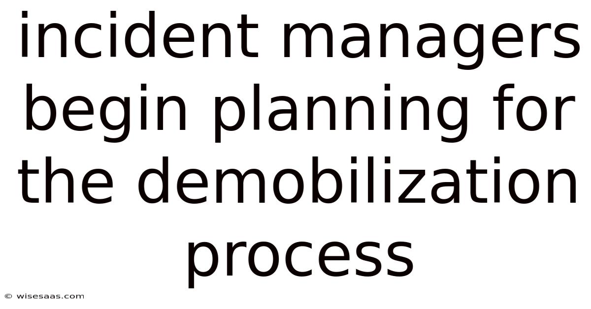 Incident Managers Begin Planning For The Demobilization Process
