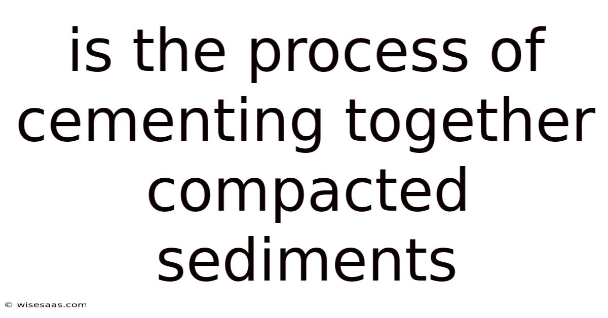 Is The Process Of Cementing Together Compacted Sediments