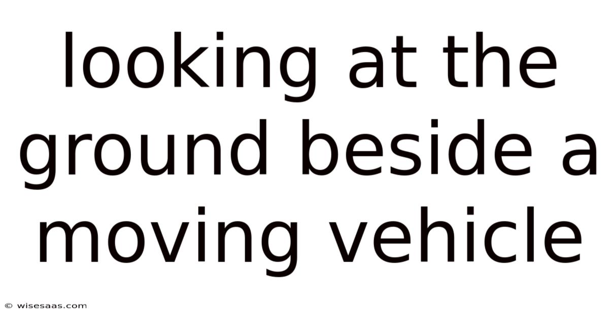 Looking At The Ground Beside A Moving Vehicle