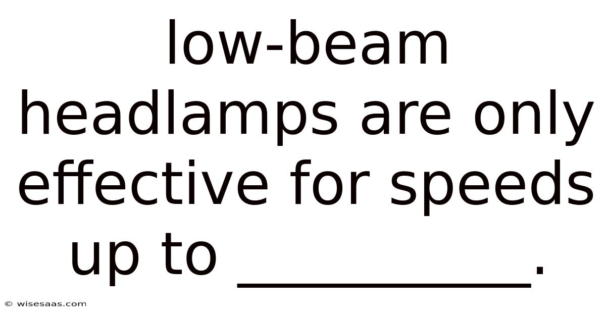 Low-beam Headlamps Are Only Effective For Speeds Up To __________.