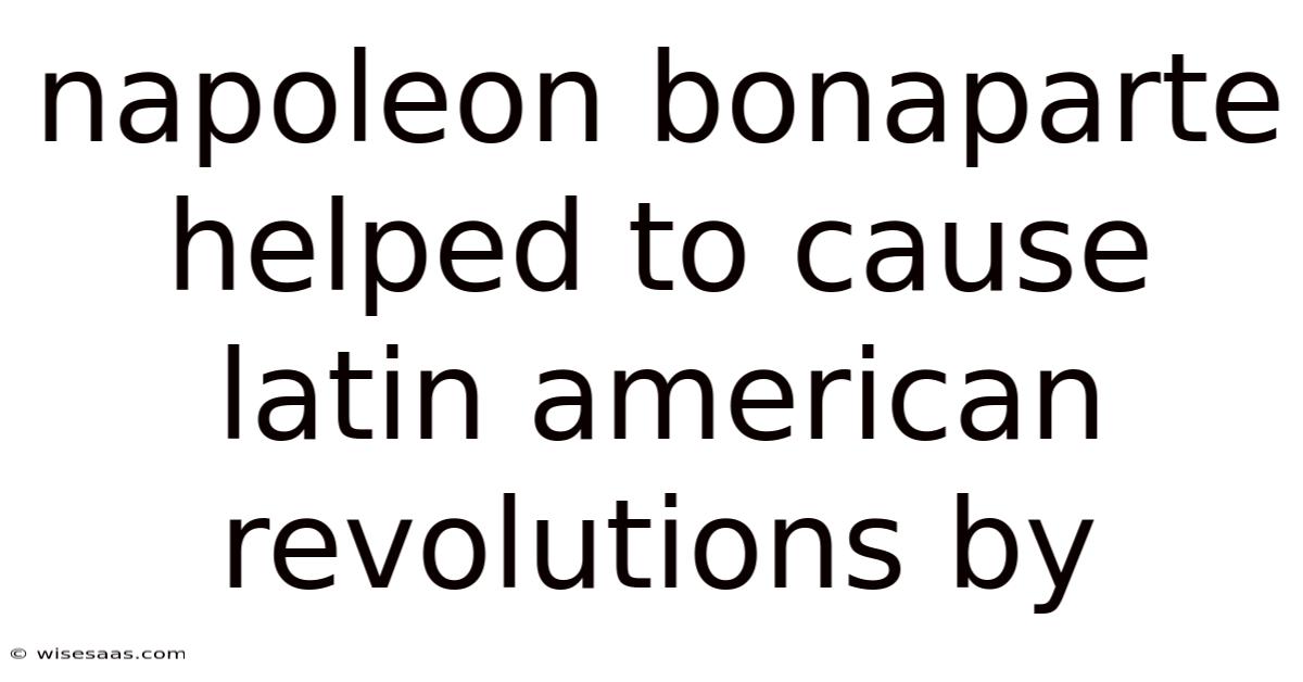 Napoleon Bonaparte Helped To Cause Latin American Revolutions By