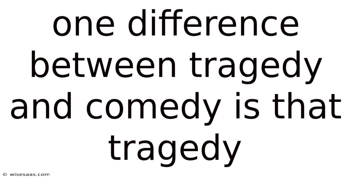 One Difference Between Tragedy And Comedy Is That Tragedy