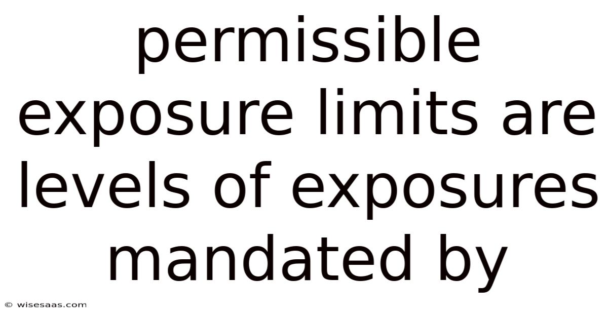 Permissible Exposure Limits Are Levels Of Exposures Mandated By