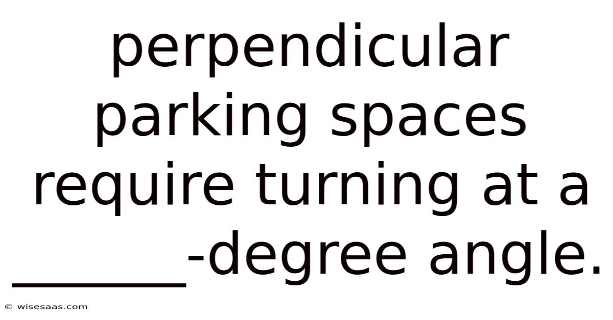 Perpendicular Parking Spaces Require Turning At A ______-degree Angle.