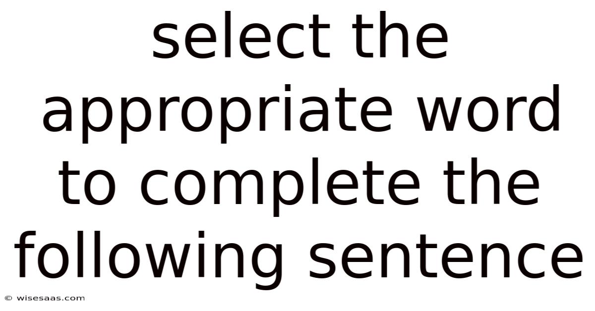Select The Appropriate Word To Complete The Following Sentence