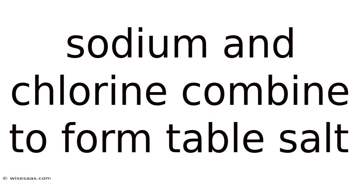 Sodium And Chlorine Combine To Form Table Salt