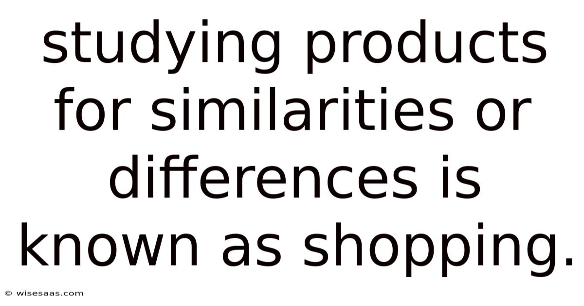 Studying Products For Similarities Or Differences Is Known As Shopping.