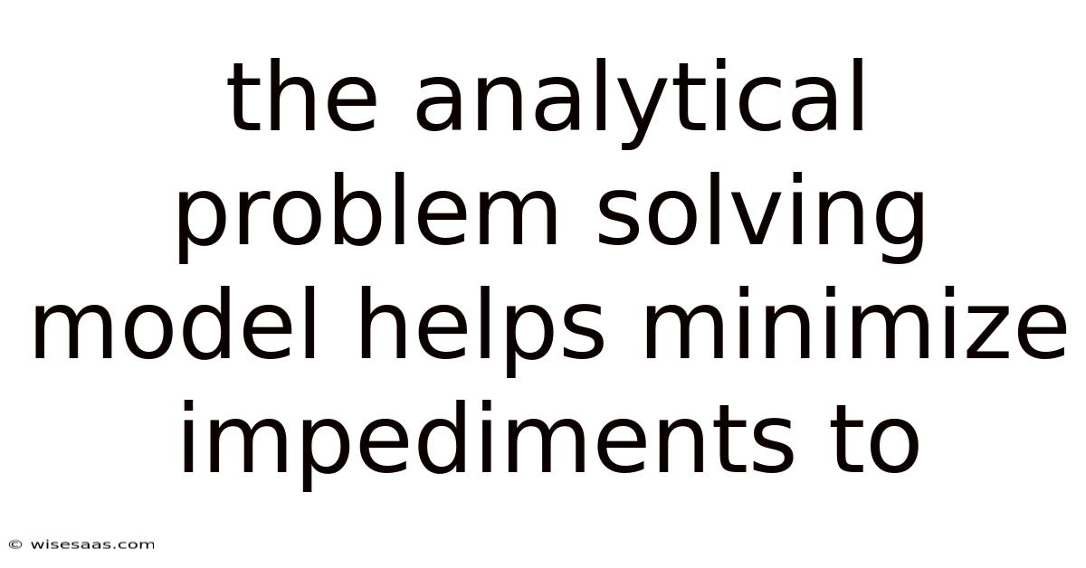 The Analytical Problem Solving Model Helps Minimize Impediments To