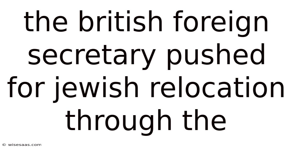 The British Foreign Secretary Pushed For Jewish Relocation Through The