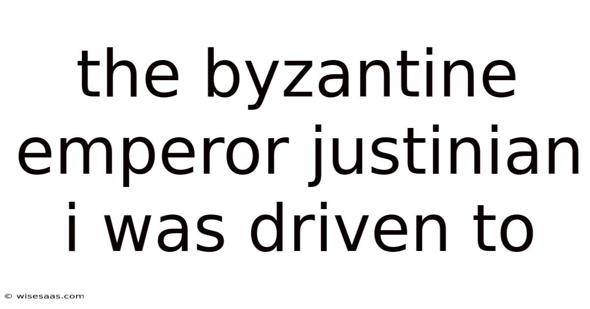 The Byzantine Emperor Justinian I Was Driven To