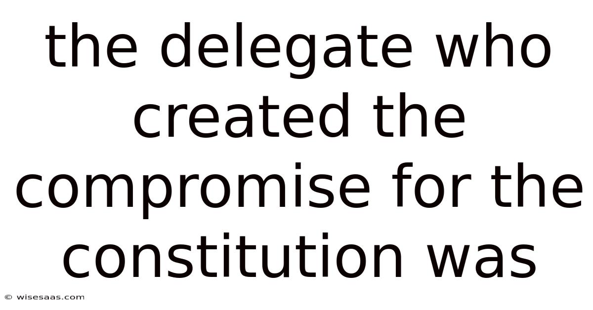 The Delegate Who Created The Compromise For The Constitution Was