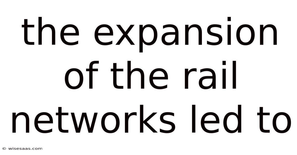 The Expansion Of The Rail Networks Led To