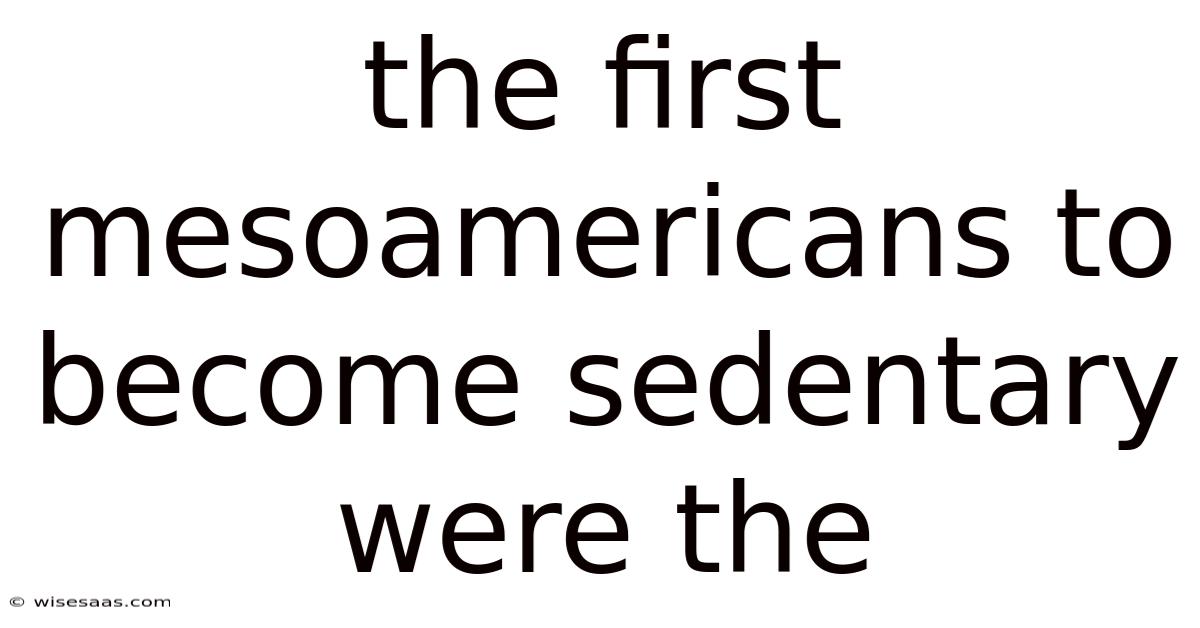 The First Mesoamericans To Become Sedentary Were The