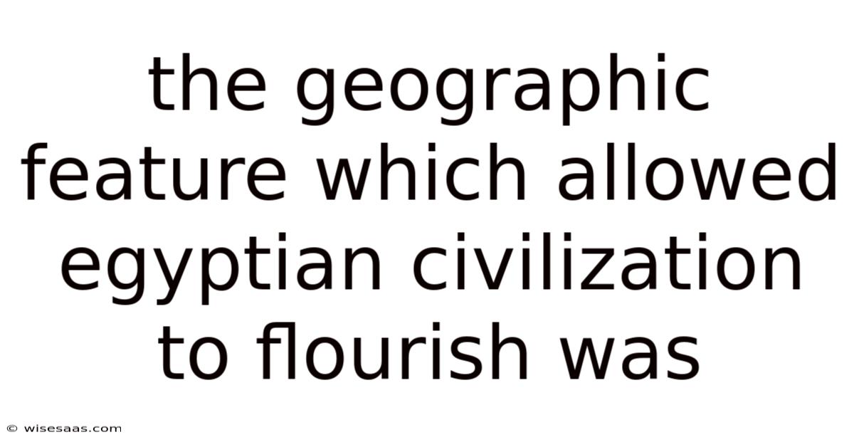 The Geographic Feature Which Allowed Egyptian Civilization To Flourish Was