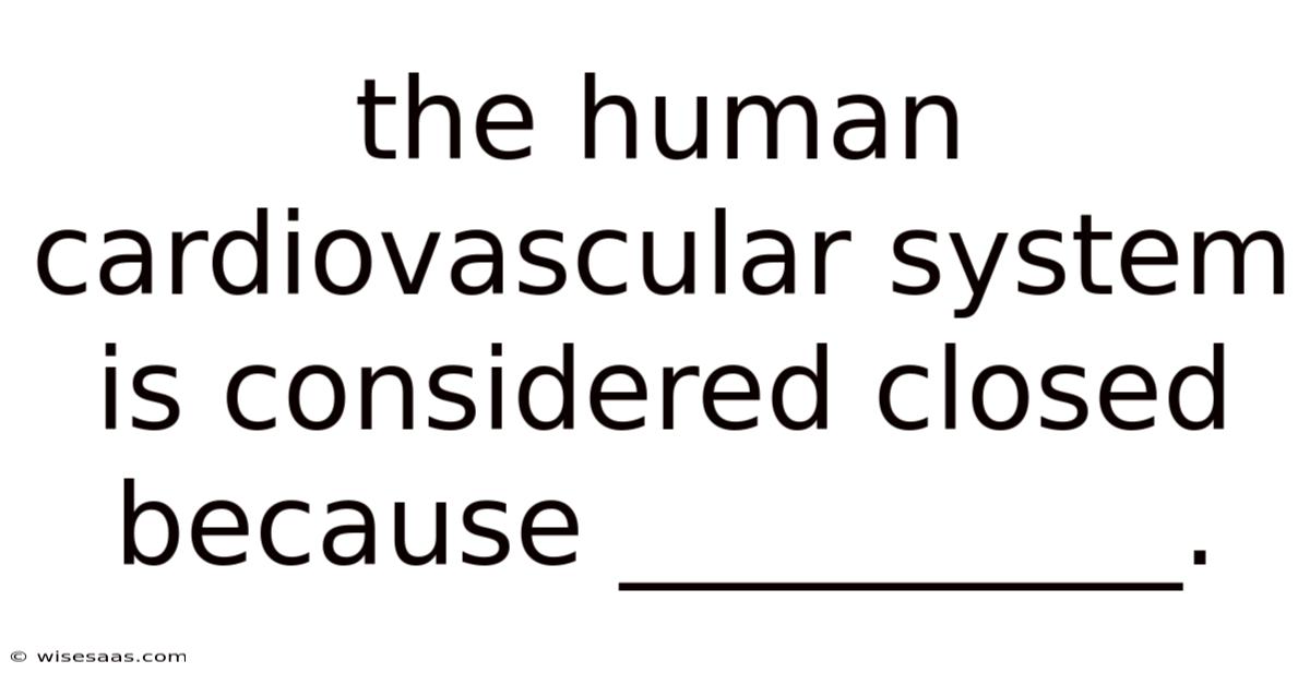 The Human Cardiovascular System Is Considered Closed Because __________.