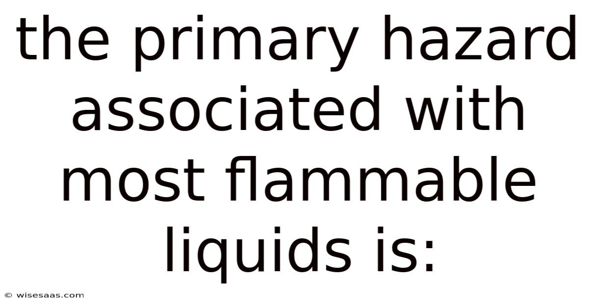 The Primary Hazard Associated With Most Flammable Liquids Is: