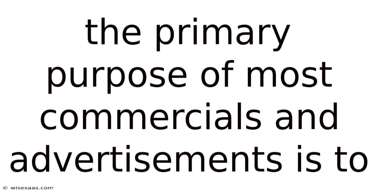 The Primary Purpose Of Most Commercials And Advertisements Is To