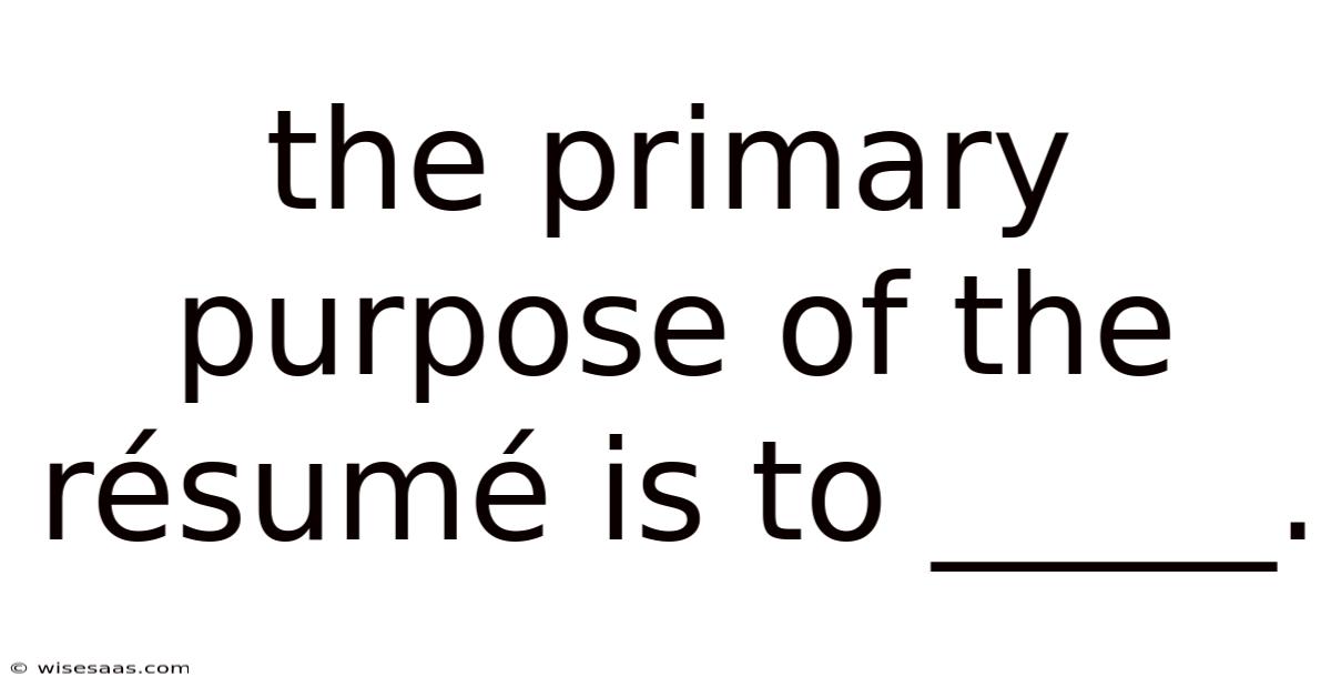 The Primary Purpose Of The Résumé Is To _____.