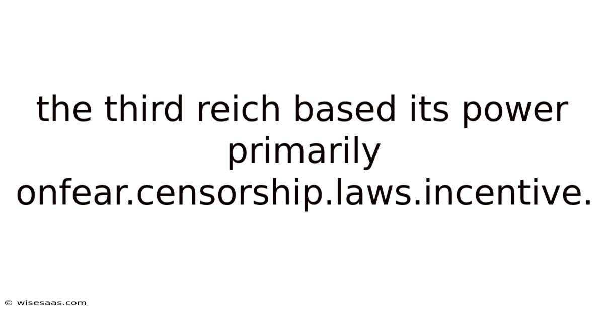 The Third Reich Based Its Power Primarily Onfear.censorship.laws.incentive.