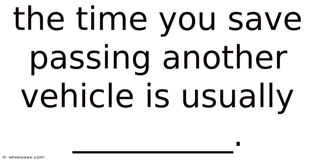The Time You Save Passing Another Vehicle Is Usually __________.