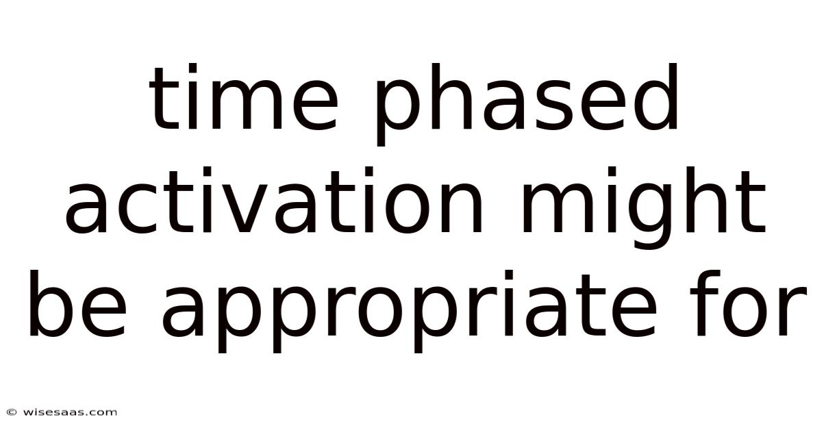 Time Phased Activation Might Be Appropriate For