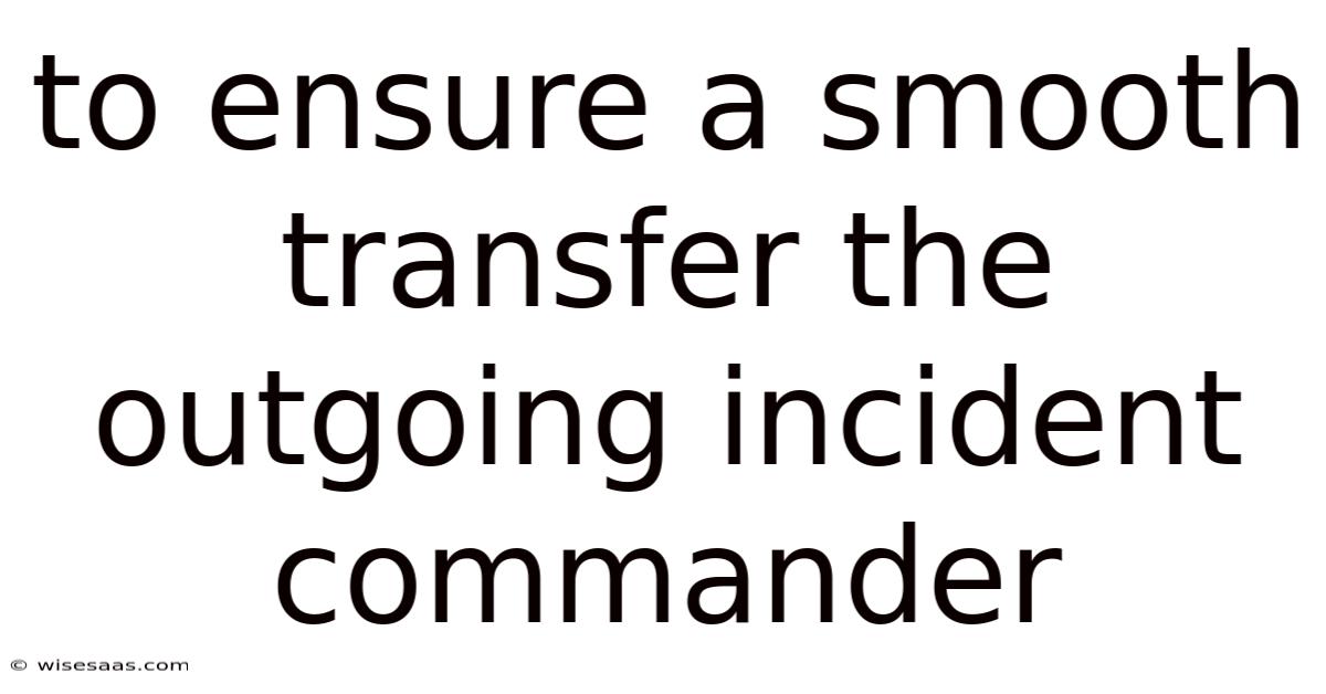 To Ensure A Smooth Transfer The Outgoing Incident Commander