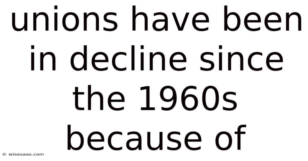 Unions Have Been In Decline Since The 1960s Because Of