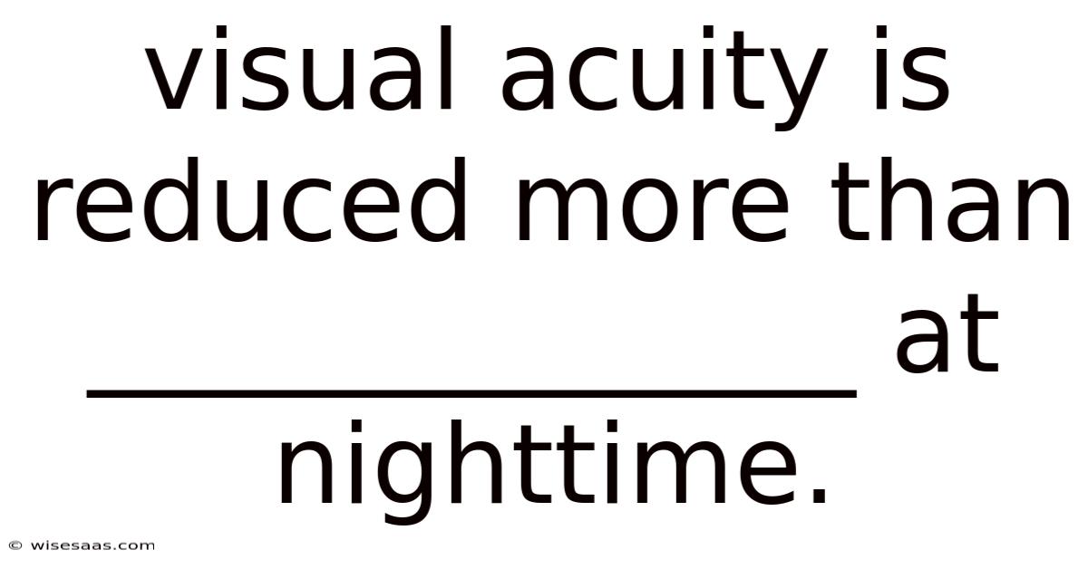 Visual Acuity Is Reduced More Than ______________ At Nighttime.