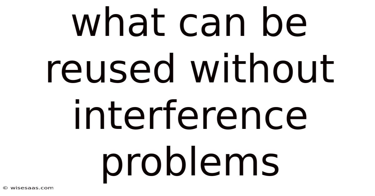What Can Be Reused Without Interference Problems