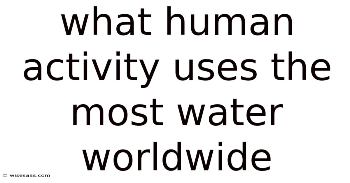 What Human Activity Uses The Most Water Worldwide