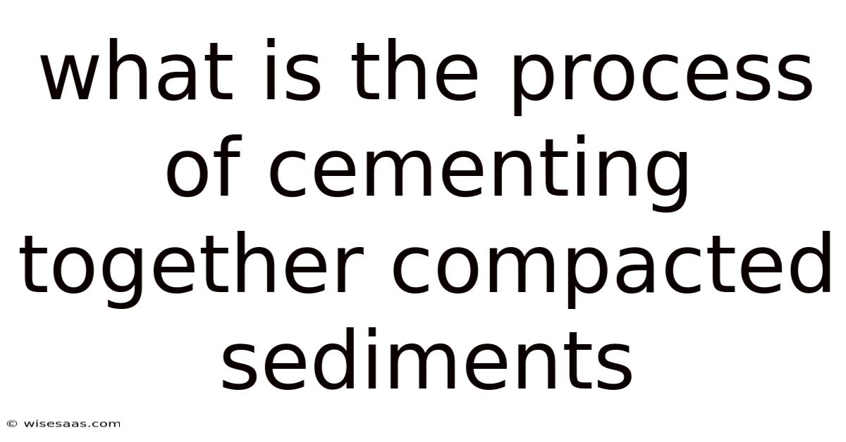 What Is The Process Of Cementing Together Compacted Sediments