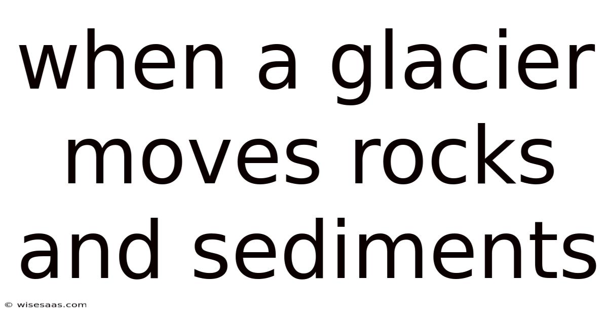 When A Glacier Moves Rocks And Sediments