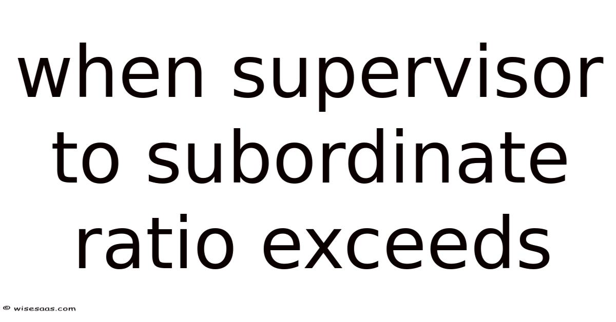 When Supervisor To Subordinate Ratio Exceeds