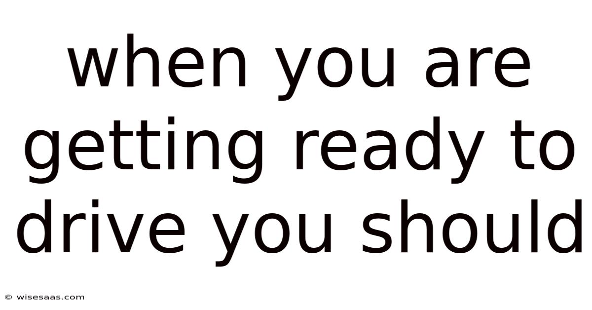When You Are Getting Ready To Drive You Should