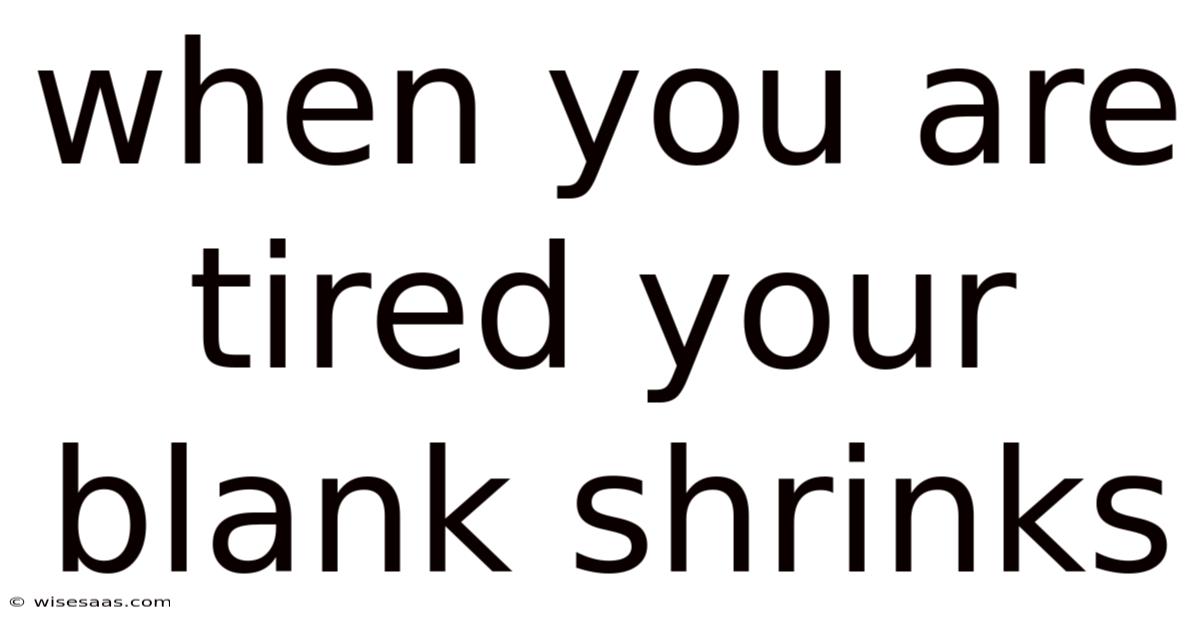 When You Are Tired Your Blank Shrinks