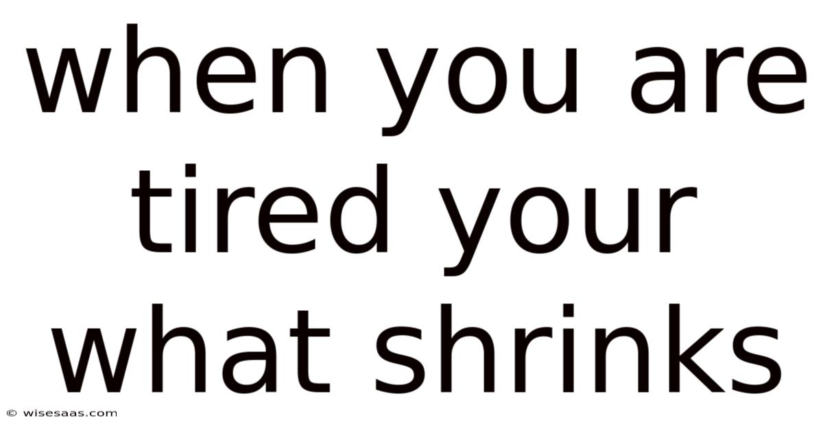 When You Are Tired Your What Shrinks