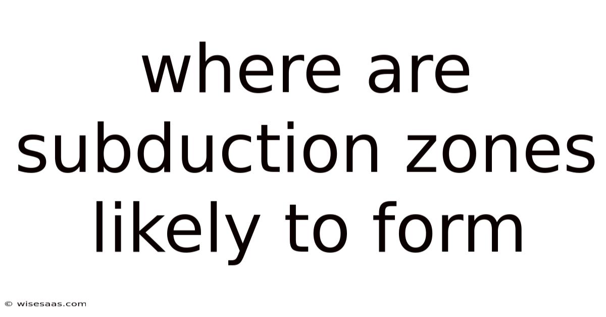 Where Are Subduction Zones Likely To Form