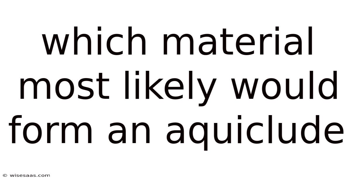 Which Material Most Likely Would Form An Aquiclude