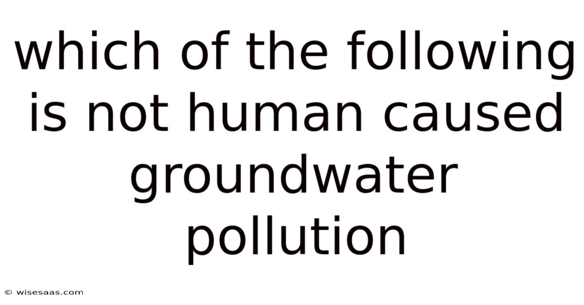Which Of The Following Is Not Human Caused Groundwater Pollution